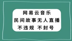 网易云民间故事无人直播，零投入低风险、人人可做【揭秘】-易得个人分享