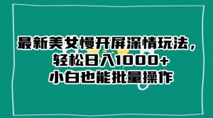 最新美女慢开屏深情玩法,轻松日入1000+小白也能批量操作-易得个人分享