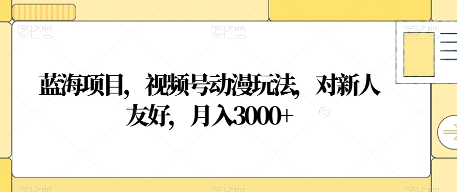 蓝海项目，视频号动漫玩法，对新人友好，月入3000+【揭秘】-易得个人分享