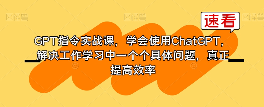 GPT指令实战课，学会使用ChatGPT，解决工作学习中一个个具体问题，真正提高效率-易得个人分享