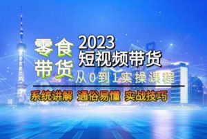 2023短视频带货-零食赛道，从0-1实操课程，系统讲解实战技巧-易得个人分享