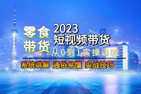 2023短视频带货-零食赛道，从0-1实操课程，系统讲解实战技巧-易得个人分享