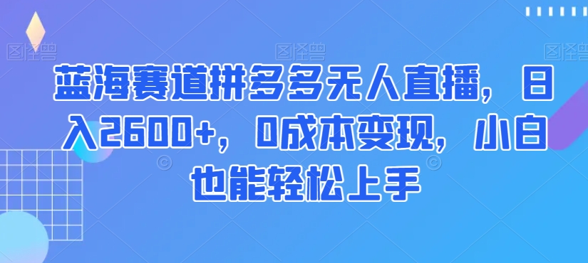蓝海赛道拼多多无人直播，日入2600+，0成本变现，小白也能轻松上手【揭秘】-易得个人分享