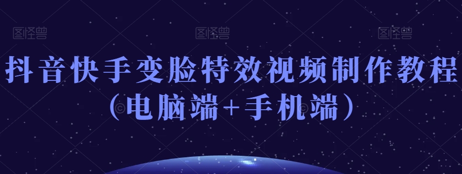 抖音快手变脸特效视频制作教程（电脑端+手机端）-易得个人分享
