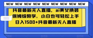 抖音最新无人直播，ai美女换装保姆级教学，小白也可轻松上手日入1500+【揭秘】-易得个人分享