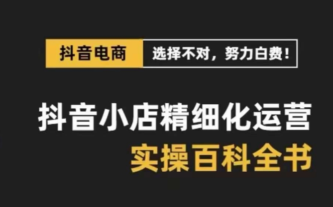 抖音小店精细化运营百科全书，保姆级运营实操讲解-易得个人分享