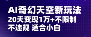 AI奇幻天空，20天变现五位数玩法，不限制不违规不封号玩法，适合小白操作【揭秘】-易得个人分享