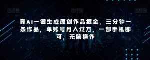 靠Ai一键生成原创作品掘金，三分钟一条作品，单账号月入过万，一部手机即可，无脑操作【揭秘】-易得个人分享
