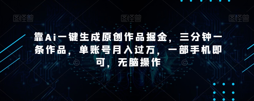 靠Ai一键生成原创作品掘金，三分钟一条作品，单账号月入过万，一部手机即可，无脑操作【揭秘】-易得个人分享