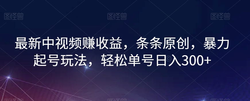 最新中视频赚收益，条条原创，暴力起号玩法，轻松单号日入300+【揭秘】-易得个人分享