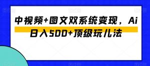 中视频+图文双系统变现，Ai日入500+顶级玩儿法-易得个人分享