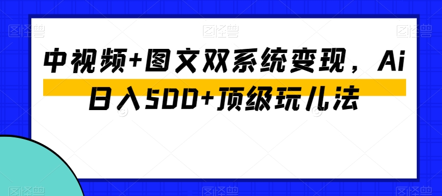 中视频+图文双系统变现，Ai日入500+顶级玩儿法-易得个人分享