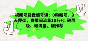 视频号货盘起号课：0粉新号，3天爆盘，直播间流量10万+！破层级、破流量、破推荐-易得个人分享