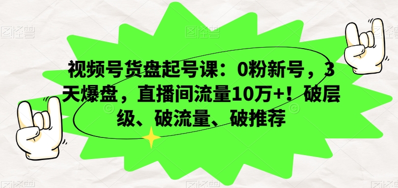 视频号货盘起号课：0粉新号，3天爆盘，直播间流量10万+！破层级、破流量、破推荐-易得个人分享