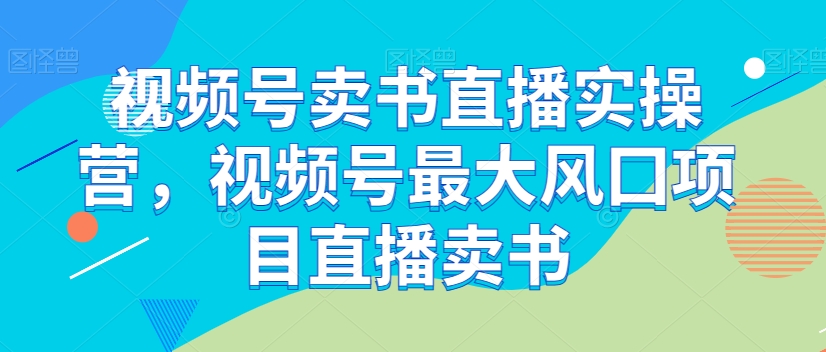 视频号卖书直播实操营，视频号最大风囗项目直播卖书-易得个人分享