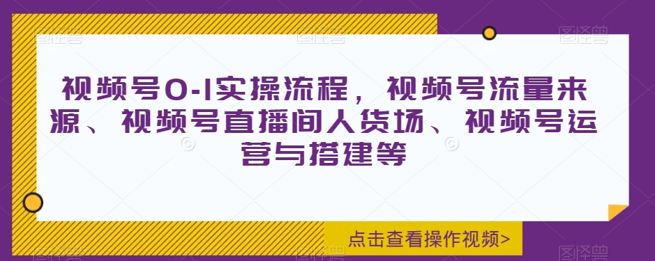 视频号0-1实操流程，视频号流量来源、视频号直播间人货场、视频号运营与搭建等-易得个人分享