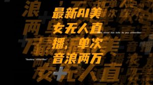 最新AI美女无人直播，单次直播2w+音浪，流量多就可以不怕没米赚【揭秘】-易得个人分享