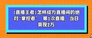 【直播王者】怎样成为直播间的绝对“掌控者”，第1次直播，当日变现2万-易得个人分享