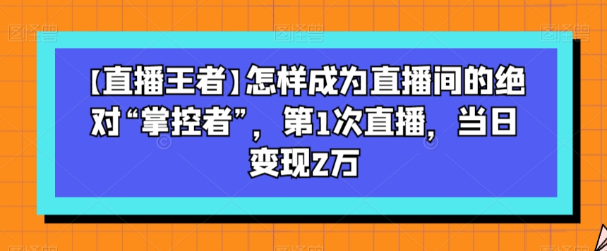 【直播王者】怎样成为直播间的绝对“掌控者”，第1次直播，当日变现2万-易得个人分享