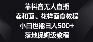 靠抖音无人直播，卖和面、花样面试教程，小白也能日入500+，落地保姆级教程【揭秘】-易得个人分享