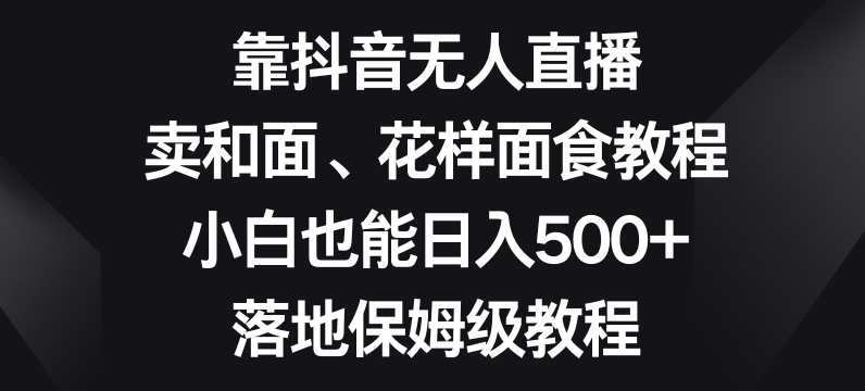靠抖音无人直播，卖和面、花样面试教程，小白也能日入500+，落地保姆级教程【揭秘】-易得个人分享