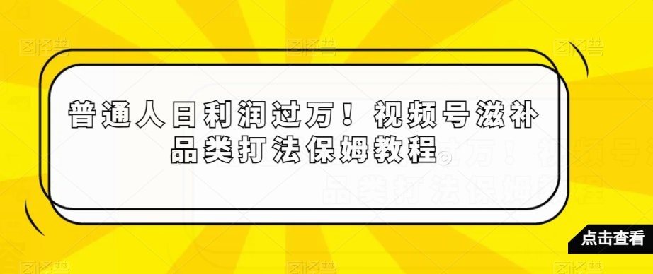 普通人日利润过万！视频号滋补品类打法保姆教程【揭秘】-易得个人分享