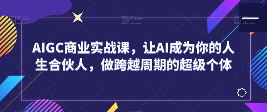 AIGC商业实战课，让AI成为你的人生合伙人，做跨越周期的超级个体-易得个人分享