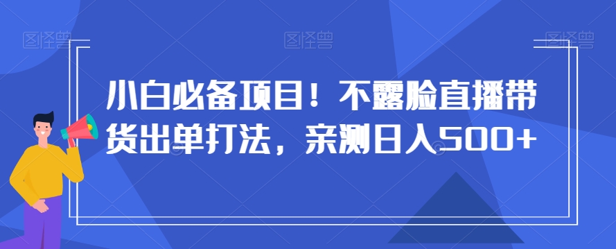 小白必备项目！不露脸直播带货出单打法，亲测日入500+【揭秘】-易得个人分享