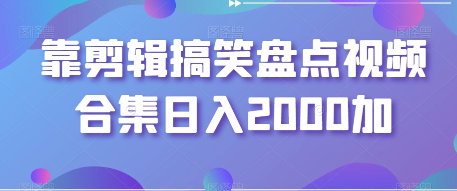 靠剪辑搞笑盘点视频合集日入2000加【揭秘】-易得个人分享