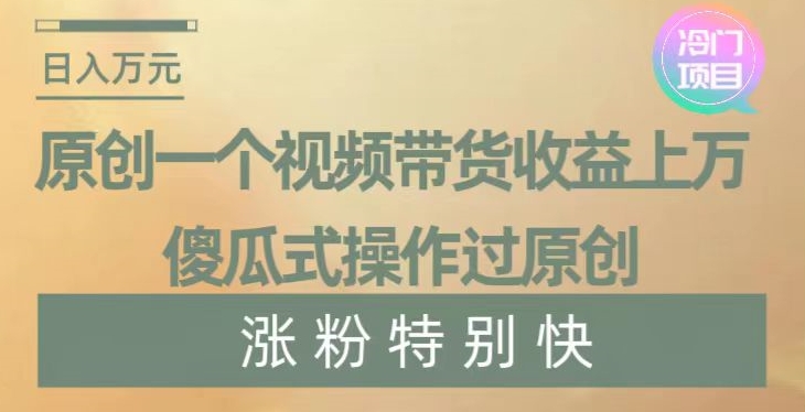 原创一个视频带货收益上万，傻瓜式操作过原创，几分钟做一个视频涨粉特别快【揭秘】-易得个人分享