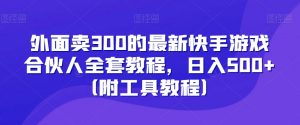 外面卖300的最新快手游戏合伙人全套教程，日入500+（附工具教程）-易得个人分享