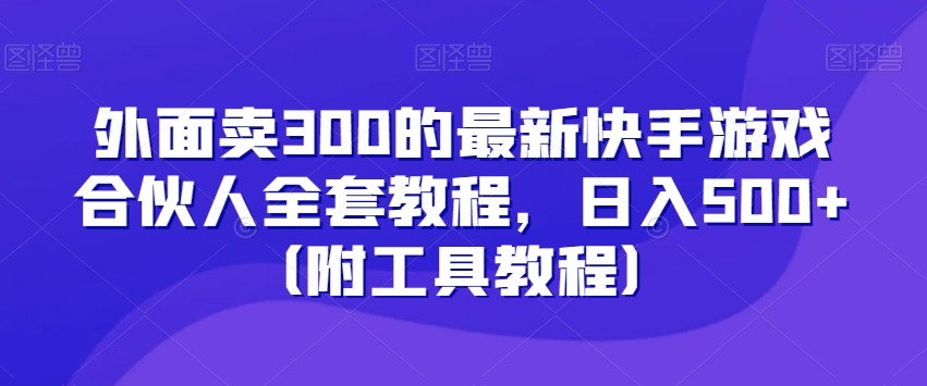 外面卖300的最新快手游戏合伙人全套教程，日入500+（附工具教程）-易得个人分享