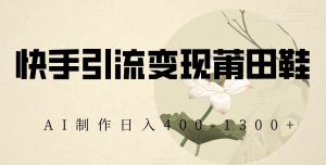 快手引流变现莆田鞋，AI制作日入400+【揭秘】-易得个人分享