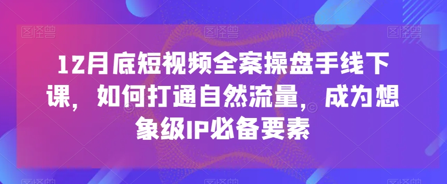 12月底短视频全案操盘手线下课，如何打通自然流量，成为想象级IP必备要素-易得个人分享