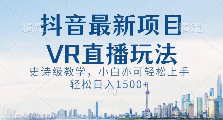 抖音最新VR直播玩法，史诗级教学，小白也可轻松上手轻松日入1500+【揭秘】-易得个人分享