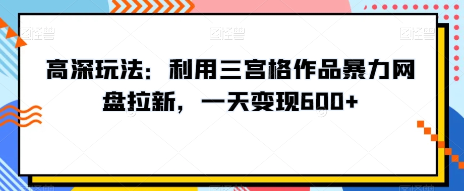 高深玩法：利用三宫格作品暴力网盘拉新，一天变现600+【揭秘】-易得个人分享