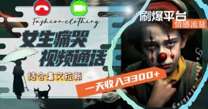 一天收入3300+，用女生痛哭视频通话结合虐文拉新，刷爆平台情感流量【揭秘】-易得个人分享