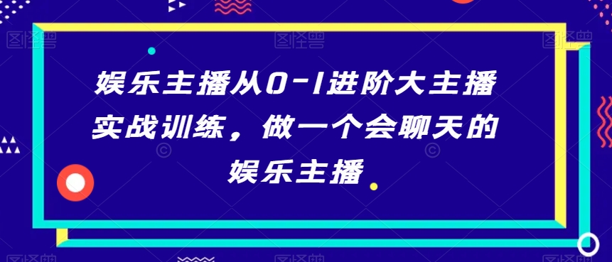 娱乐主播从0-1进阶大主播实战训练，做一个会聊天的娱乐主播-易得个人分享