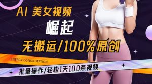 AI美女视频崛起玩法无搬运100%原创，批量操作，轻松1天100条【揭秘】-易得个人分享