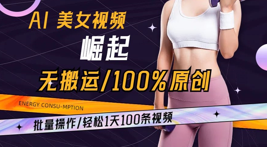 AI美女视频崛起玩法无搬运100%原创，批量操作，轻松1天100条【揭秘】-易得个人分享