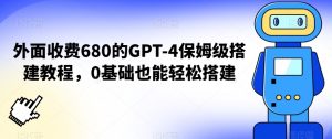 外面收费680的GPT-4保姆级搭建教程，0基础也能轻松搭建【揭秘】-易得个人分享