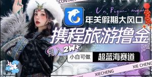 年关假期大风口，携程旅游撸金，超蓝海赛道,月入2w+【揭秘】-易得个人分享