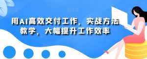 用AI高效交付工作，实战方法教学，大幅提升工作效率-易得个人分享