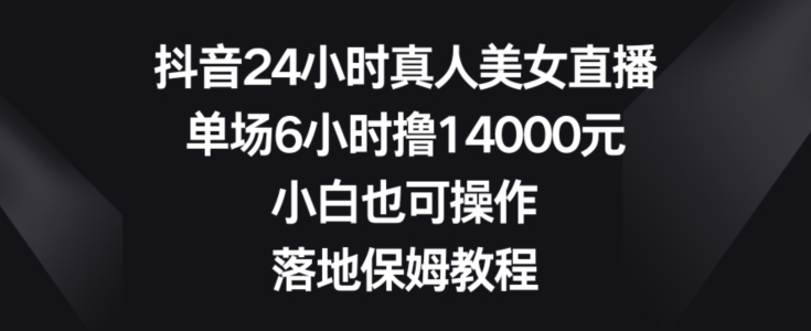 抖音24小时真人美女直播，单场6小时撸14000元，小白也可操作，落地保姆教程【揭秘】-易得个人分享