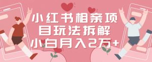 小红书相亲项目玩法拆解，有人通过这个副业项目做到了月收入2万多【揭秘】-易得个人分享