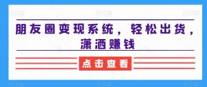 朋友圈变现系统,轻松出货,潇洒赚钱-易得个人分享