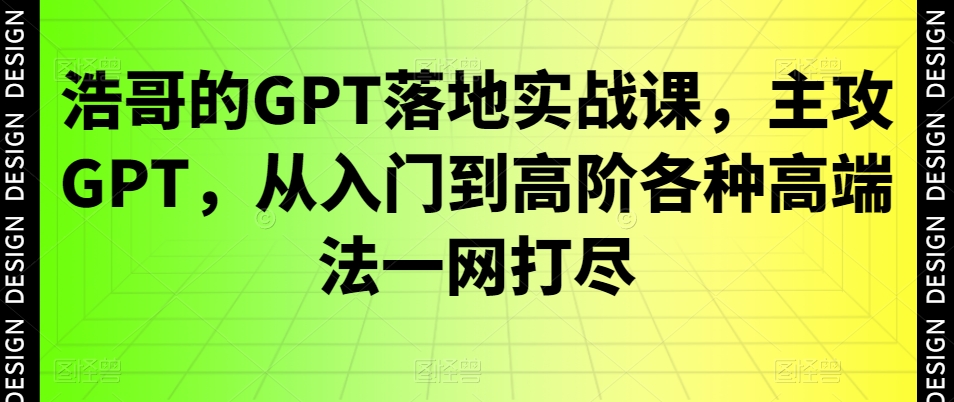 浩哥的GPT落地实战课，主攻GPT，从入门到高阶各种高端法一网打尽-易得个人分享
