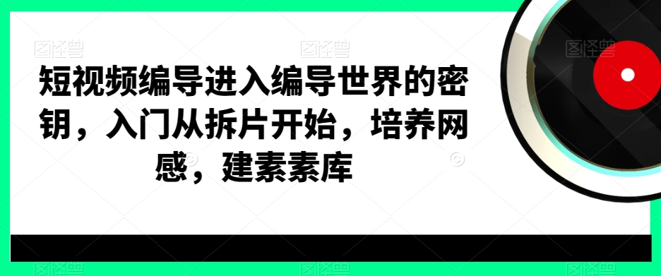 短视频编导进入编导世界的密钥，入门从拆片开始，培养网感，建素素库-易得个人分享