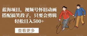 蓝海项目，视频号怀旧动画搭配搞笑段子，只要会剪辑轻松日入500+【揭秘】-易得个人分享