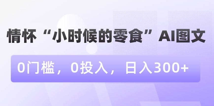 情怀“小时候的零食”AI图文，0门槛，0投入，日入300+【揭秘】-易得个人分享
